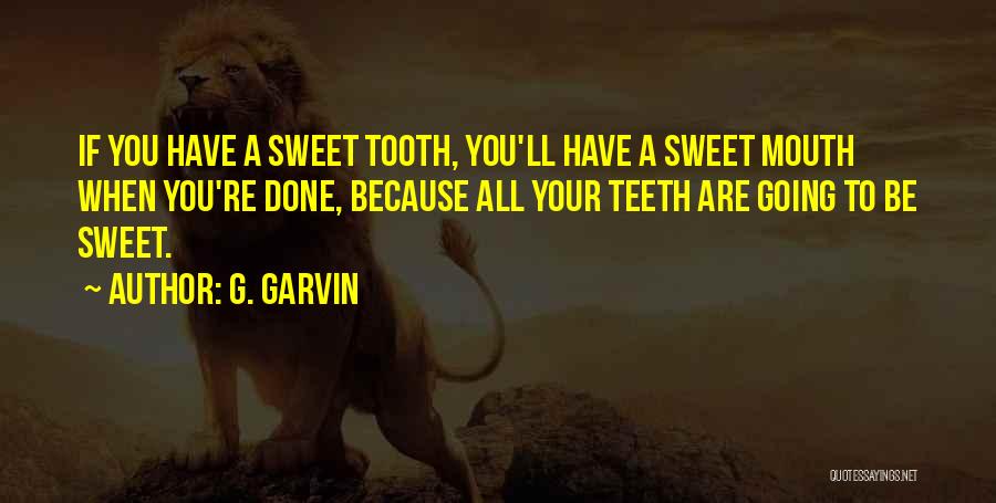 G. Garvin Quotes: If You Have A Sweet Tooth, You'll Have A Sweet Mouth When You're Done, Because All Your Teeth Are Going