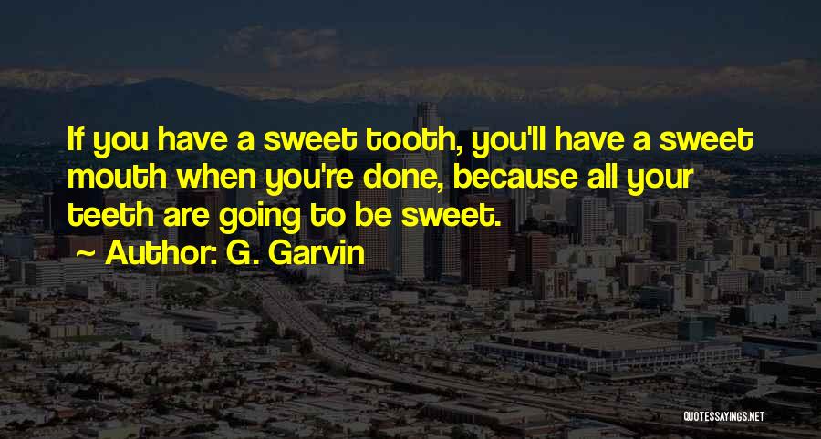 G. Garvin Quotes: If You Have A Sweet Tooth, You'll Have A Sweet Mouth When You're Done, Because All Your Teeth Are Going