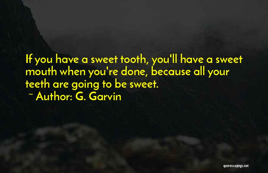 G. Garvin Quotes: If You Have A Sweet Tooth, You'll Have A Sweet Mouth When You're Done, Because All Your Teeth Are Going