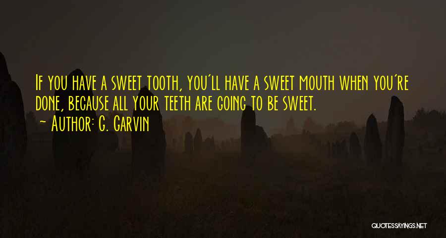 G. Garvin Quotes: If You Have A Sweet Tooth, You'll Have A Sweet Mouth When You're Done, Because All Your Teeth Are Going