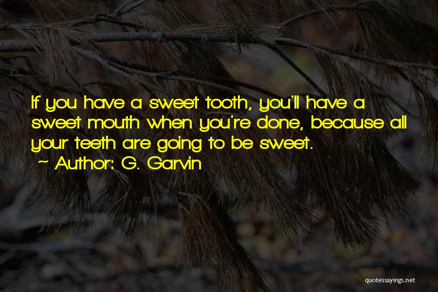 G. Garvin Quotes: If You Have A Sweet Tooth, You'll Have A Sweet Mouth When You're Done, Because All Your Teeth Are Going