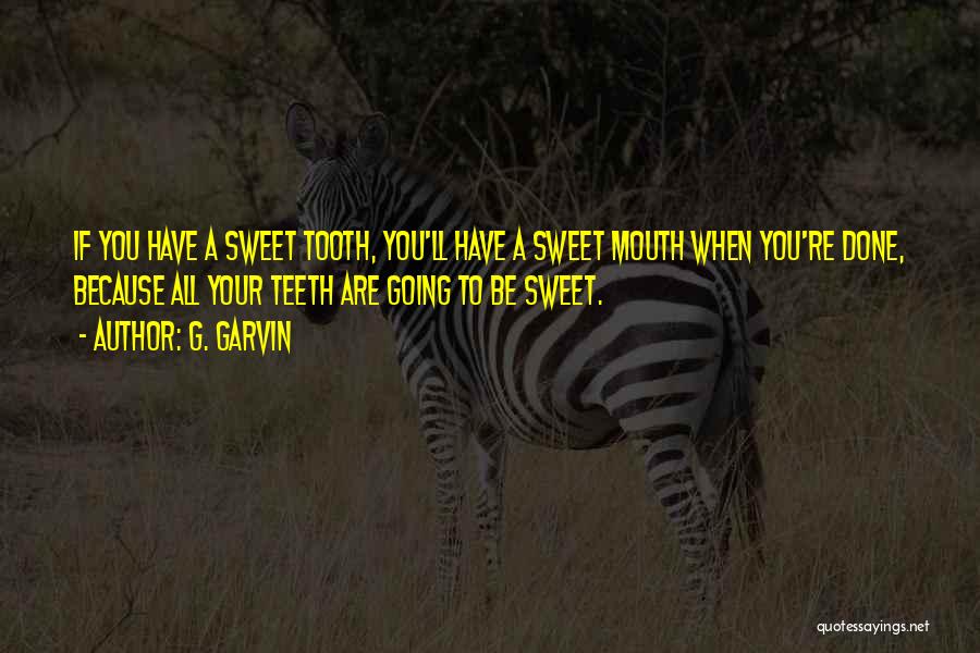 G. Garvin Quotes: If You Have A Sweet Tooth, You'll Have A Sweet Mouth When You're Done, Because All Your Teeth Are Going