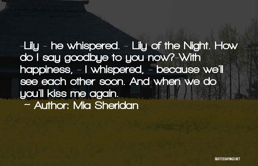 Mia Sheridan Quotes: -lily - He Whispered. - Lily Of The Night. How Do I Say Goodbye To You Now?-with Happiness, - I