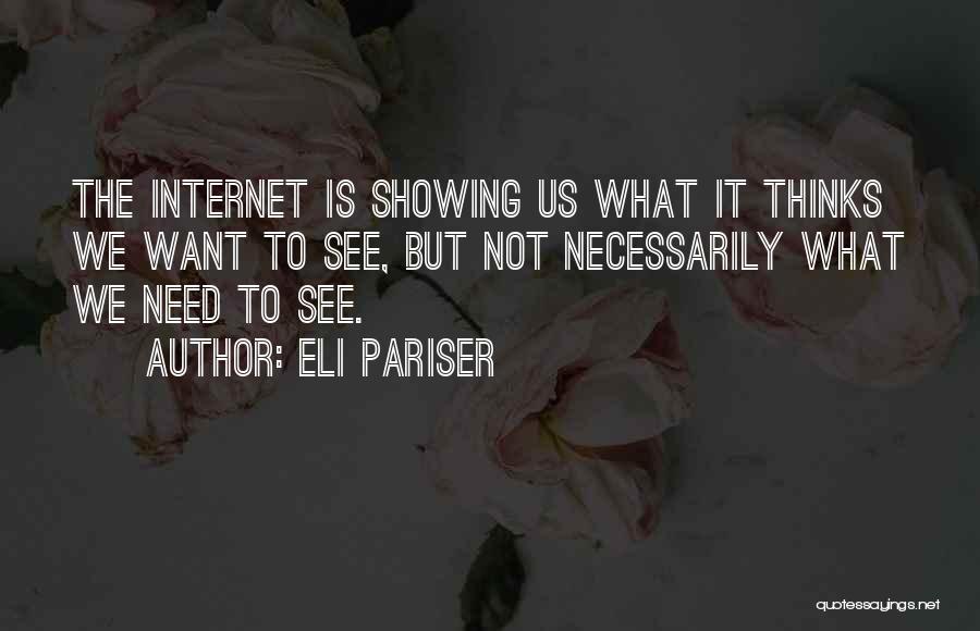 Eli Pariser Quotes: The Internet Is Showing Us What It Thinks We Want To See, But Not Necessarily What We Need To See.