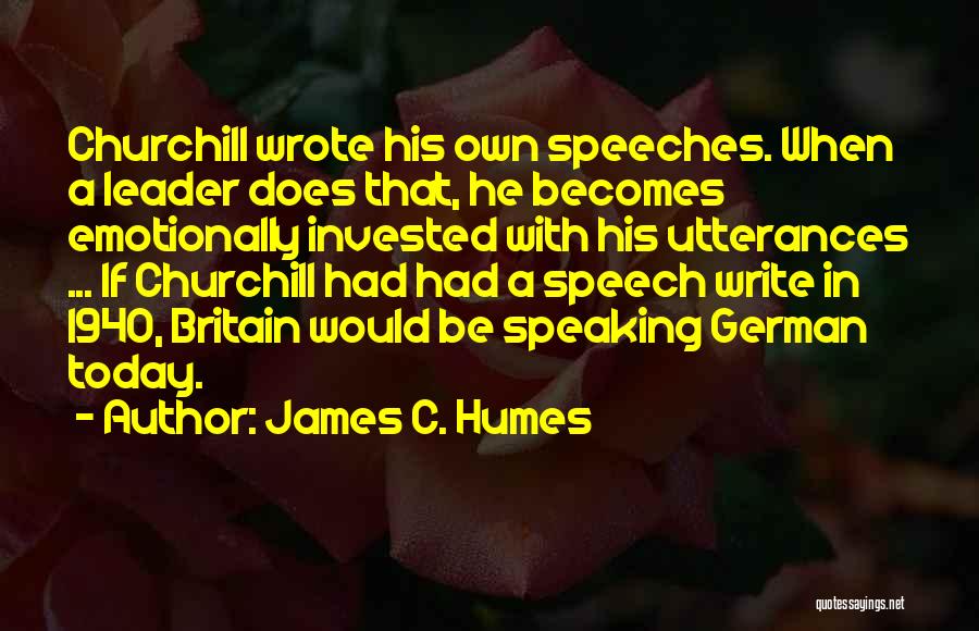 James C. Humes Quotes: Churchill Wrote His Own Speeches. When A Leader Does That, He Becomes Emotionally Invested With His Utterances ... If Churchill