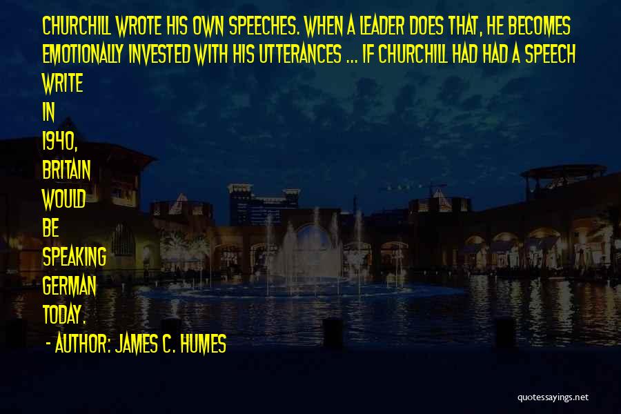 James C. Humes Quotes: Churchill Wrote His Own Speeches. When A Leader Does That, He Becomes Emotionally Invested With His Utterances ... If Churchill