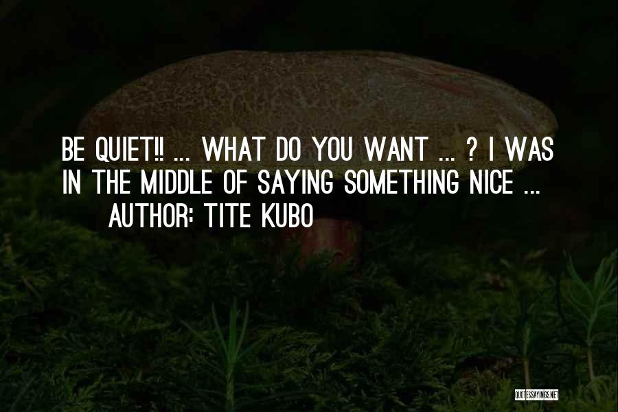 Tite Kubo Quotes: Be Quiet!! ... What Do You Want ... ? I Was In The Middle Of Saying Something Nice ...