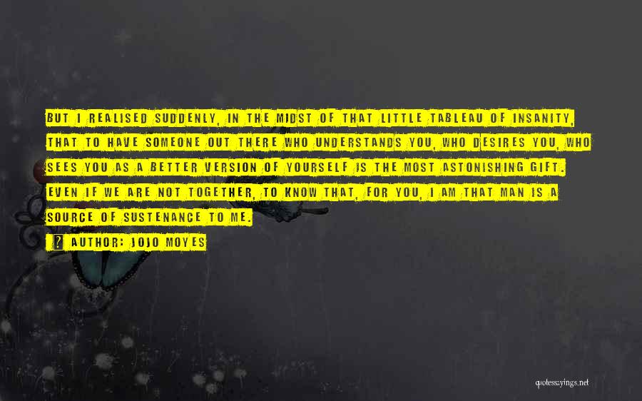 Jojo Moyes Quotes: But I Realised Suddenly, In The Midst Of That Little Tableau Of Insanity, That To Have Someone Out There Who