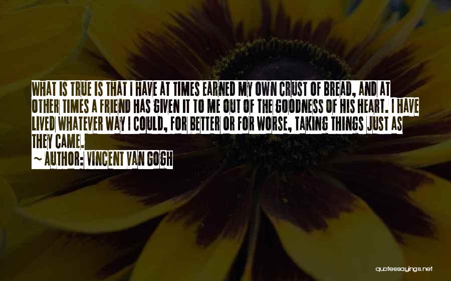 Vincent Van Gogh Quotes: What Is True Is That I Have At Times Earned My Own Crust Of Bread, And At Other Times A