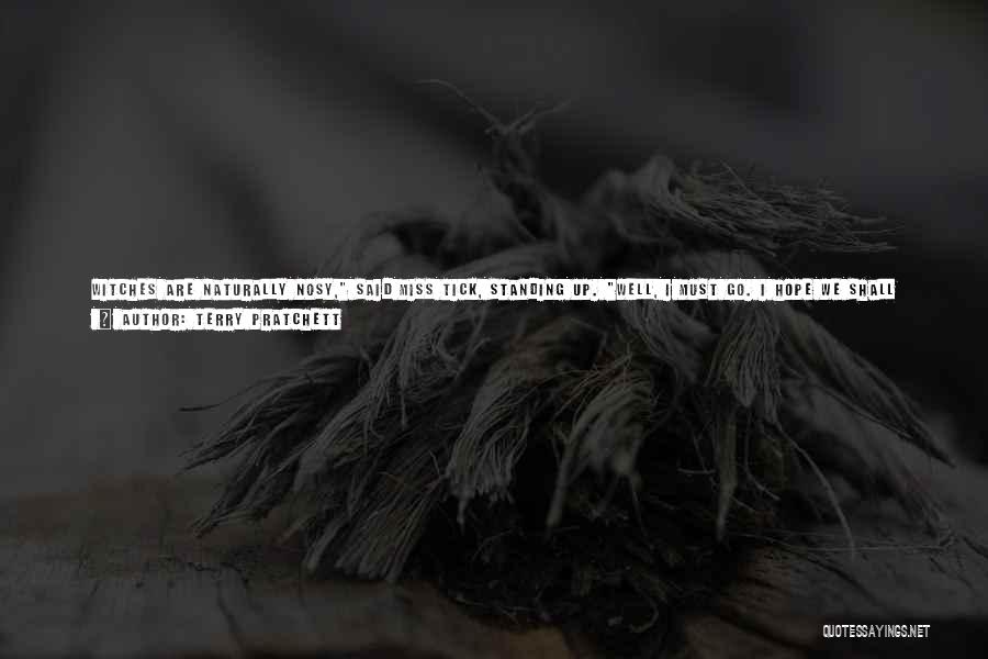 Terry Pratchett Quotes: Witches Are Naturally Nosy, Said Miss Tick, Standing Up. Well, I Must Go. I Hope We Shall Meet Again. I