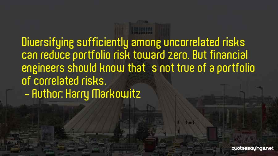 Harry Markowitz Quotes: Diversifying Sufficiently Among Uncorrelated Risks Can Reduce Portfolio Risk Toward Zero. But Financial Engineers Should Know That's Not True Of