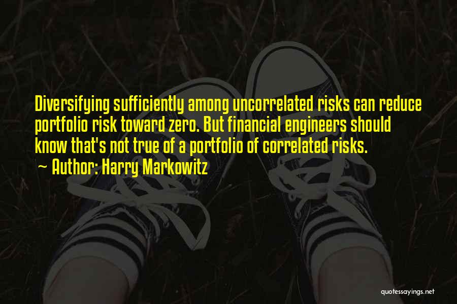 Harry Markowitz Quotes: Diversifying Sufficiently Among Uncorrelated Risks Can Reduce Portfolio Risk Toward Zero. But Financial Engineers Should Know That's Not True Of