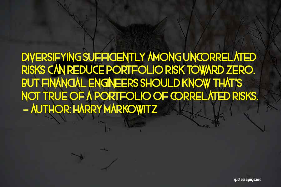 Harry Markowitz Quotes: Diversifying Sufficiently Among Uncorrelated Risks Can Reduce Portfolio Risk Toward Zero. But Financial Engineers Should Know That's Not True Of