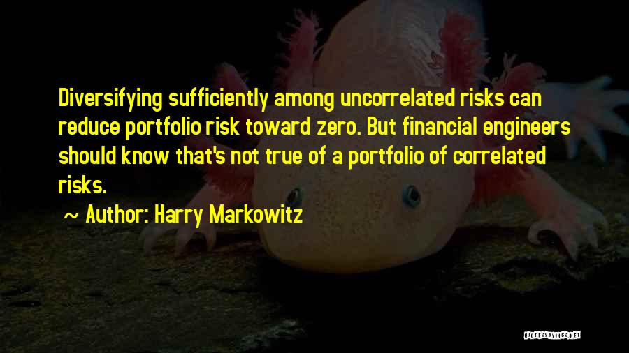 Harry Markowitz Quotes: Diversifying Sufficiently Among Uncorrelated Risks Can Reduce Portfolio Risk Toward Zero. But Financial Engineers Should Know That's Not True Of