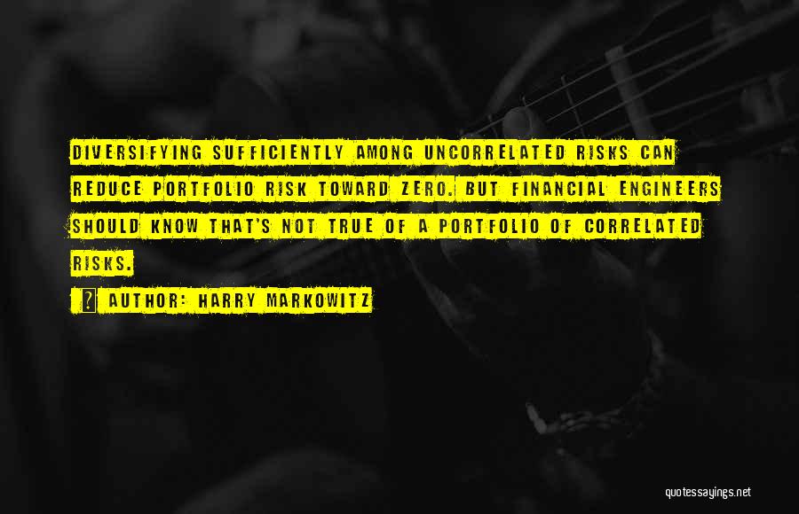 Harry Markowitz Quotes: Diversifying Sufficiently Among Uncorrelated Risks Can Reduce Portfolio Risk Toward Zero. But Financial Engineers Should Know That's Not True Of