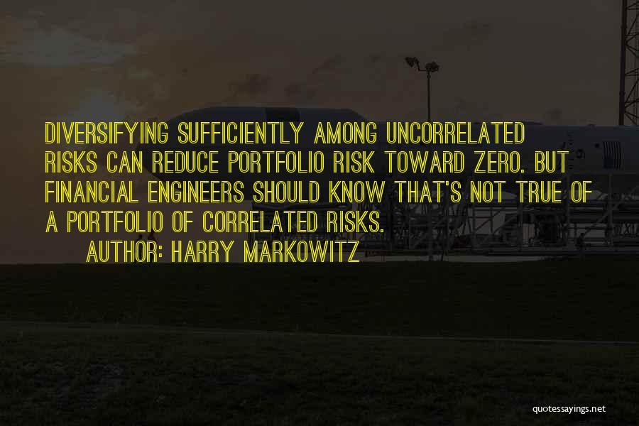 Harry Markowitz Quotes: Diversifying Sufficiently Among Uncorrelated Risks Can Reduce Portfolio Risk Toward Zero. But Financial Engineers Should Know That's Not True Of