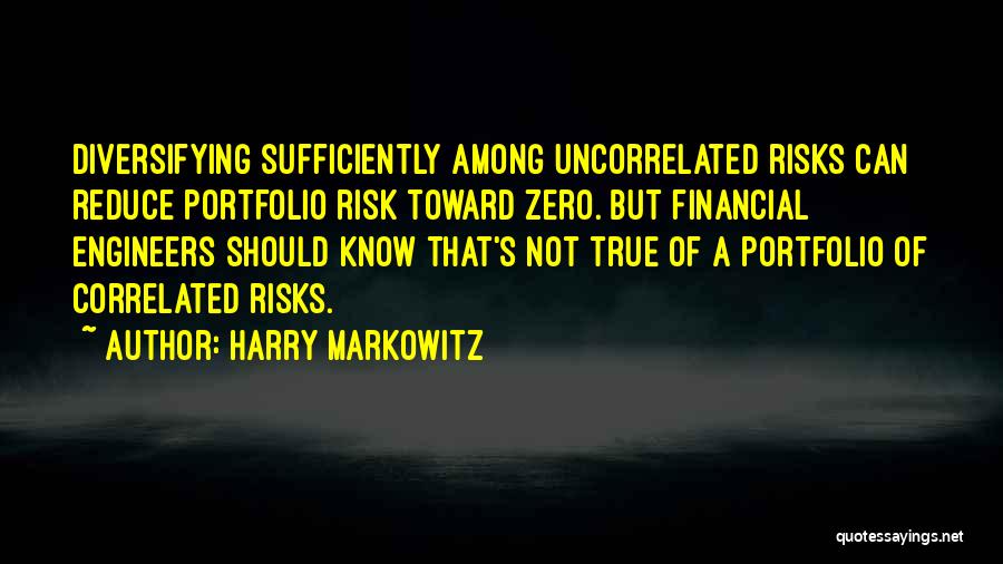 Harry Markowitz Quotes: Diversifying Sufficiently Among Uncorrelated Risks Can Reduce Portfolio Risk Toward Zero. But Financial Engineers Should Know That's Not True Of