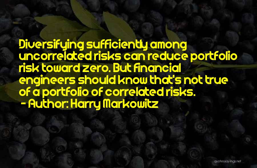 Harry Markowitz Quotes: Diversifying Sufficiently Among Uncorrelated Risks Can Reduce Portfolio Risk Toward Zero. But Financial Engineers Should Know That's Not True Of