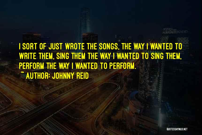 Johnny Reid Quotes: I Sort Of Just Wrote The Songs, The Way I Wanted To Write Them, Sing Them The Way I Wanted