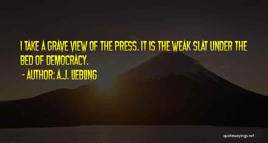 A.J. Liebling Quotes: I Take A Grave View Of The Press. It Is The Weak Slat Under The Bed Of Democracy.