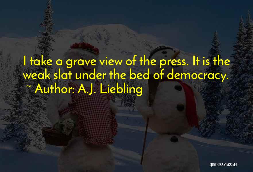 A.J. Liebling Quotes: I Take A Grave View Of The Press. It Is The Weak Slat Under The Bed Of Democracy.