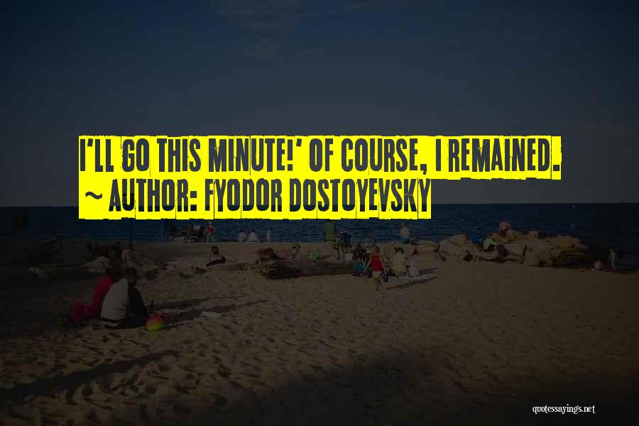 Fyodor Dostoyevsky Quotes: I'll Go This Minute!' Of Course, I Remained.