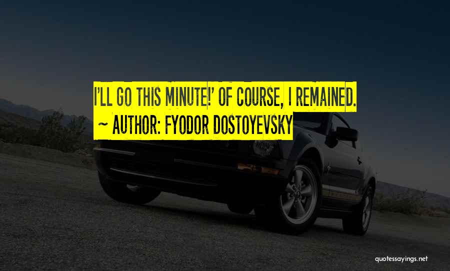 Fyodor Dostoyevsky Quotes: I'll Go This Minute!' Of Course, I Remained.