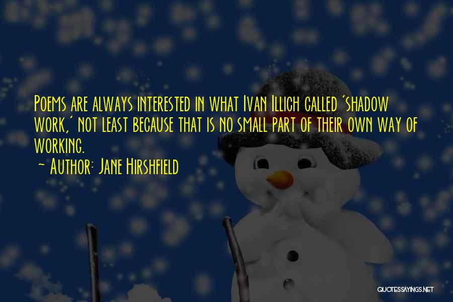 Jane Hirshfield Quotes: Poems Are Always Interested In What Ivan Illich Called 'shadow Work,' Not Least Because That Is No Small Part Of