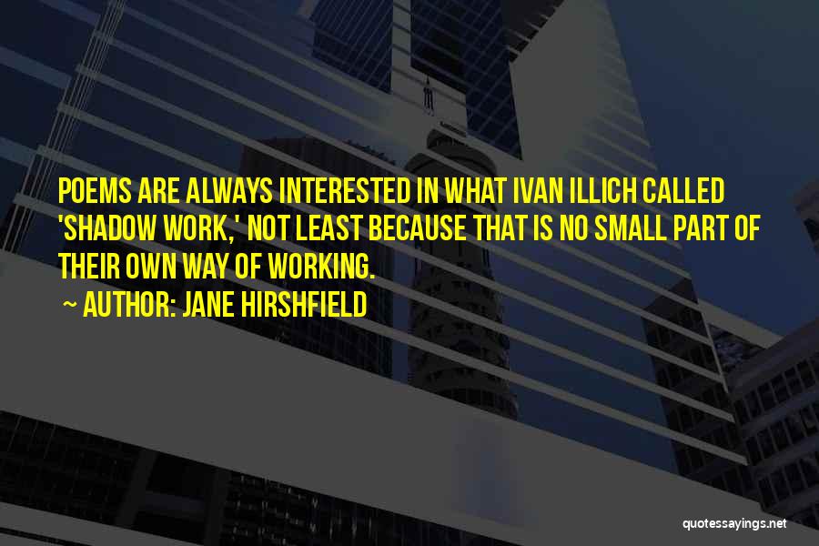 Jane Hirshfield Quotes: Poems Are Always Interested In What Ivan Illich Called 'shadow Work,' Not Least Because That Is No Small Part Of