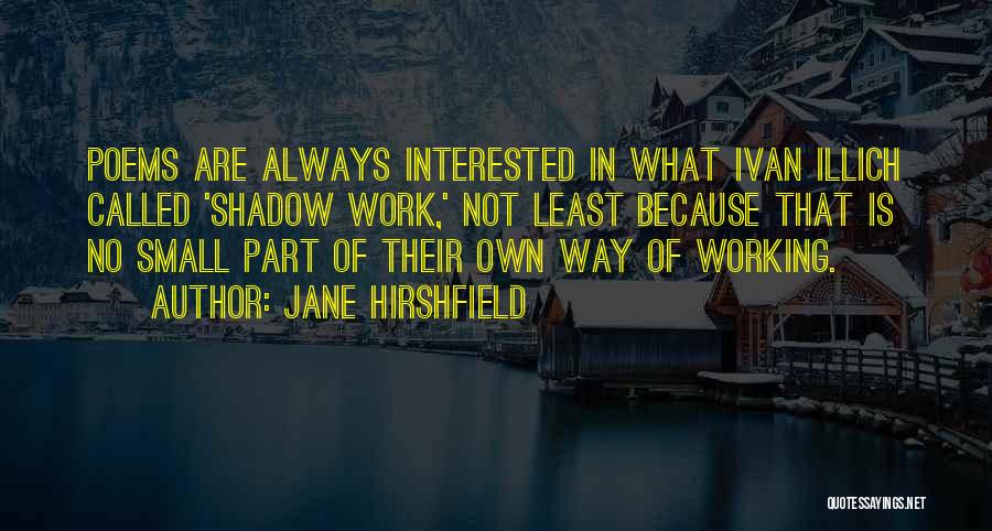 Jane Hirshfield Quotes: Poems Are Always Interested In What Ivan Illich Called 'shadow Work,' Not Least Because That Is No Small Part Of