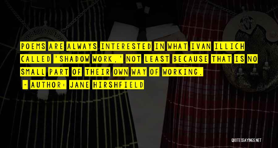 Jane Hirshfield Quotes: Poems Are Always Interested In What Ivan Illich Called 'shadow Work,' Not Least Because That Is No Small Part Of