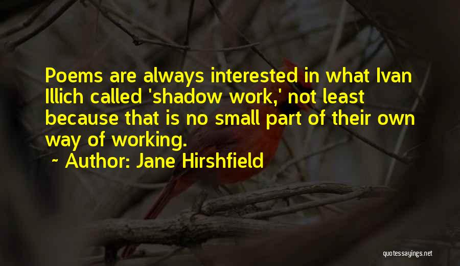 Jane Hirshfield Quotes: Poems Are Always Interested In What Ivan Illich Called 'shadow Work,' Not Least Because That Is No Small Part Of