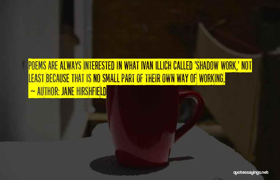 Jane Hirshfield Quotes: Poems Are Always Interested In What Ivan Illich Called 'shadow Work,' Not Least Because That Is No Small Part Of