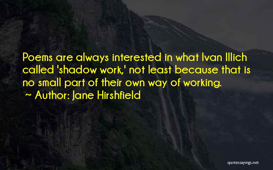 Jane Hirshfield Quotes: Poems Are Always Interested In What Ivan Illich Called 'shadow Work,' Not Least Because That Is No Small Part Of