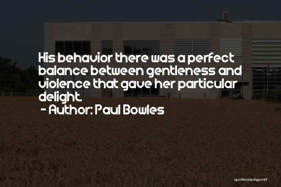 Paul Bowles Quotes: His Behavior There Was A Perfect Balance Between Gentleness And Violence That Gave Her Particular Delight.