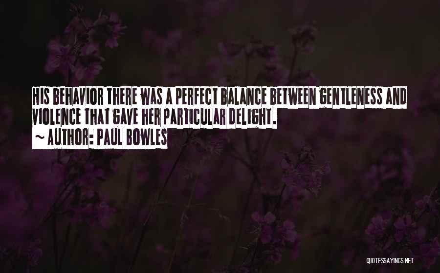 Paul Bowles Quotes: His Behavior There Was A Perfect Balance Between Gentleness And Violence That Gave Her Particular Delight.