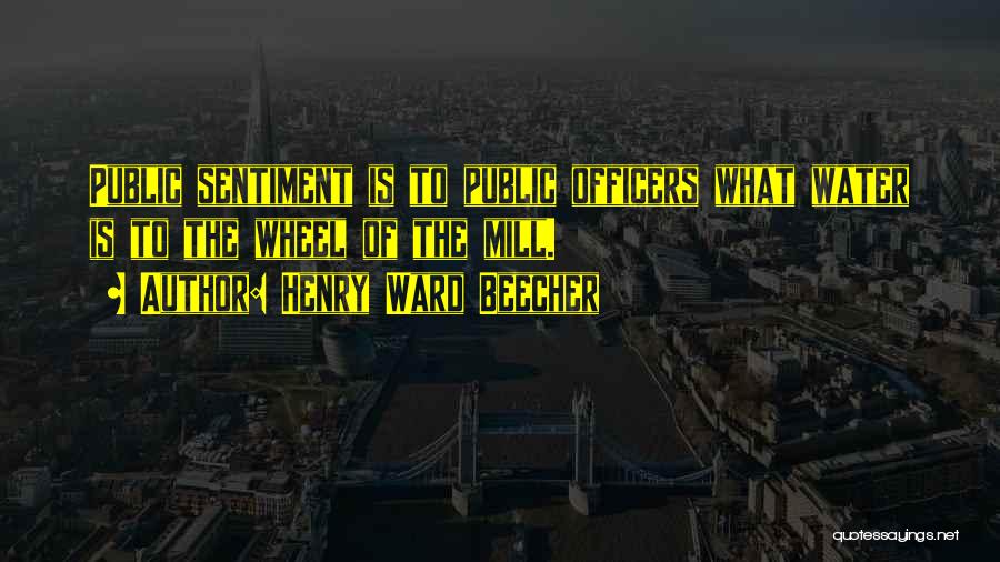 Henry Ward Beecher Quotes: Public Sentiment Is To Public Officers What Water Is To The Wheel Of The Mill.