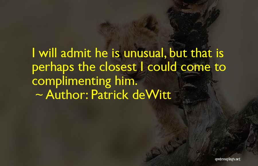 Patrick DeWitt Quotes: I Will Admit He Is Unusual, But That Is Perhaps The Closest I Could Come To Complimenting Him.