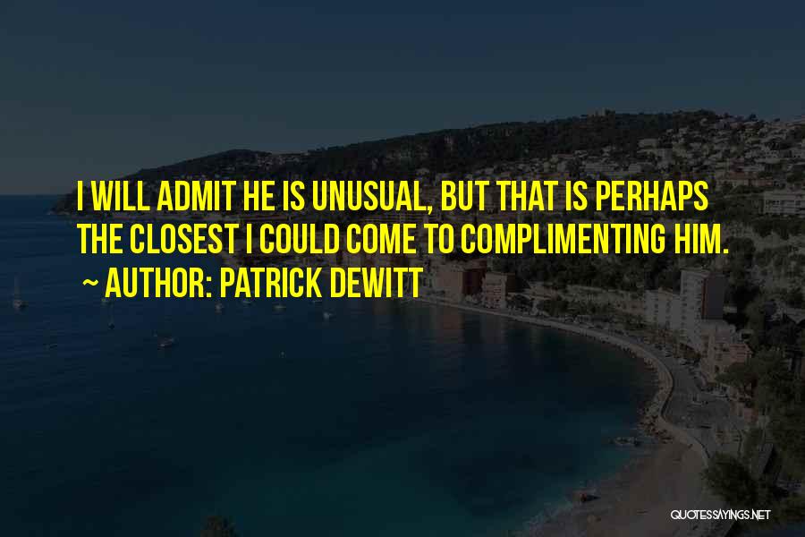 Patrick DeWitt Quotes: I Will Admit He Is Unusual, But That Is Perhaps The Closest I Could Come To Complimenting Him.