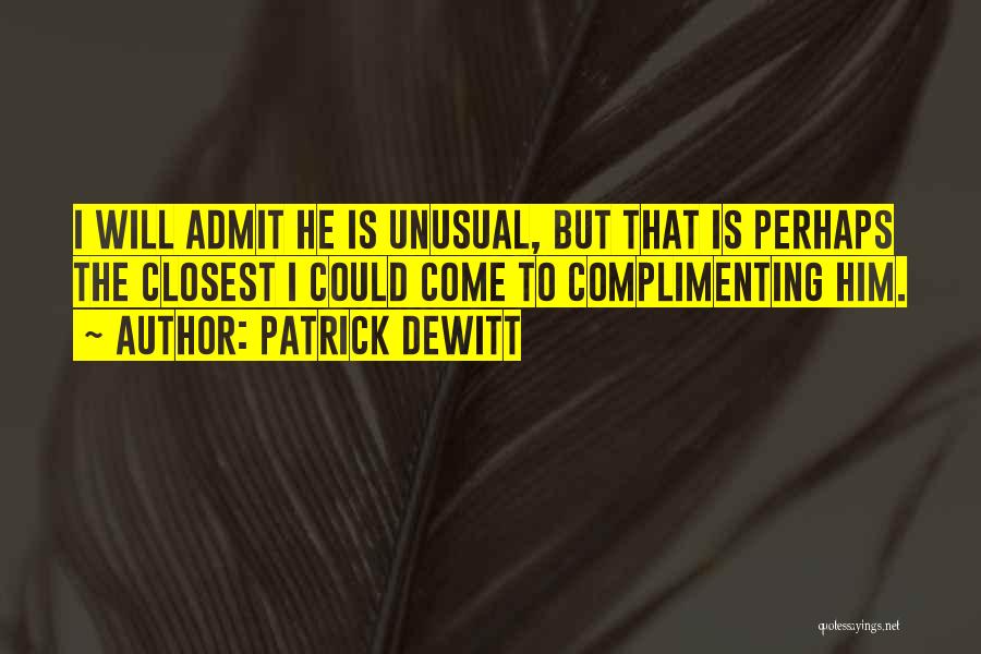 Patrick DeWitt Quotes: I Will Admit He Is Unusual, But That Is Perhaps The Closest I Could Come To Complimenting Him.