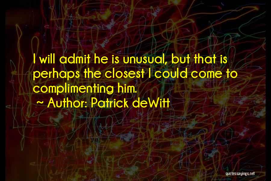 Patrick DeWitt Quotes: I Will Admit He Is Unusual, But That Is Perhaps The Closest I Could Come To Complimenting Him.