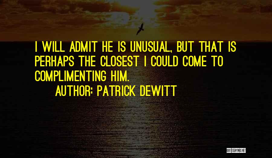 Patrick DeWitt Quotes: I Will Admit He Is Unusual, But That Is Perhaps The Closest I Could Come To Complimenting Him.