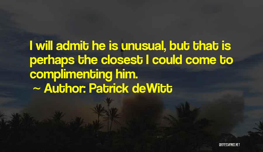 Patrick DeWitt Quotes: I Will Admit He Is Unusual, But That Is Perhaps The Closest I Could Come To Complimenting Him.