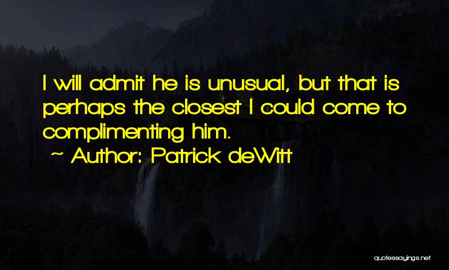 Patrick DeWitt Quotes: I Will Admit He Is Unusual, But That Is Perhaps The Closest I Could Come To Complimenting Him.