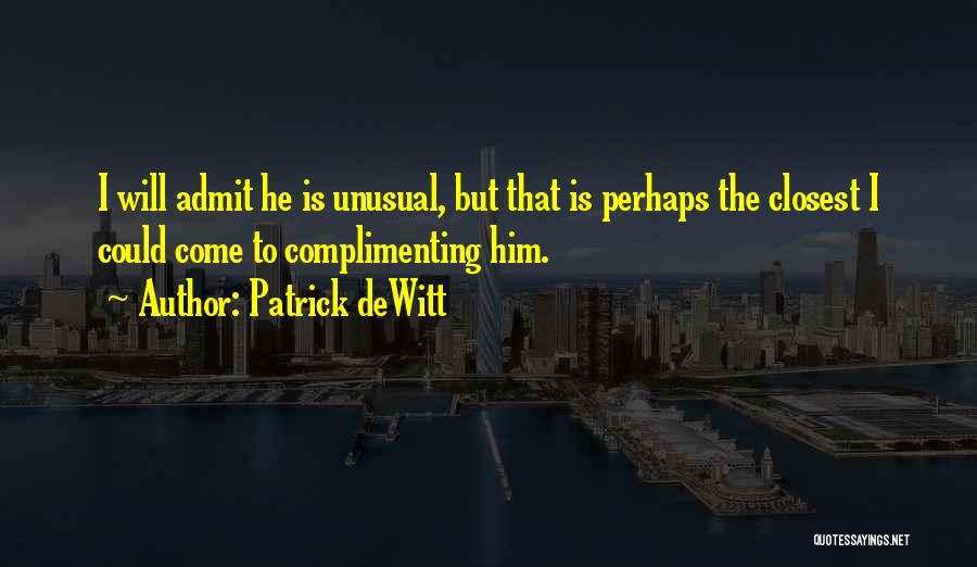 Patrick DeWitt Quotes: I Will Admit He Is Unusual, But That Is Perhaps The Closest I Could Come To Complimenting Him.