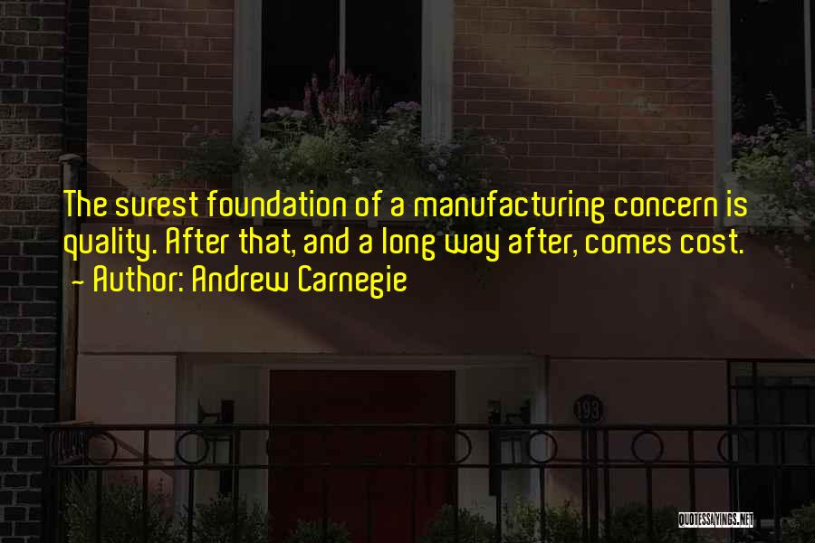 Andrew Carnegie Quotes: The Surest Foundation Of A Manufacturing Concern Is Quality. After That, And A Long Way After, Comes Cost.