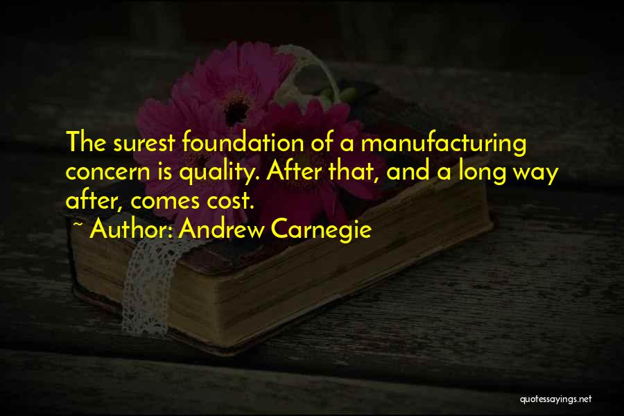 Andrew Carnegie Quotes: The Surest Foundation Of A Manufacturing Concern Is Quality. After That, And A Long Way After, Comes Cost.