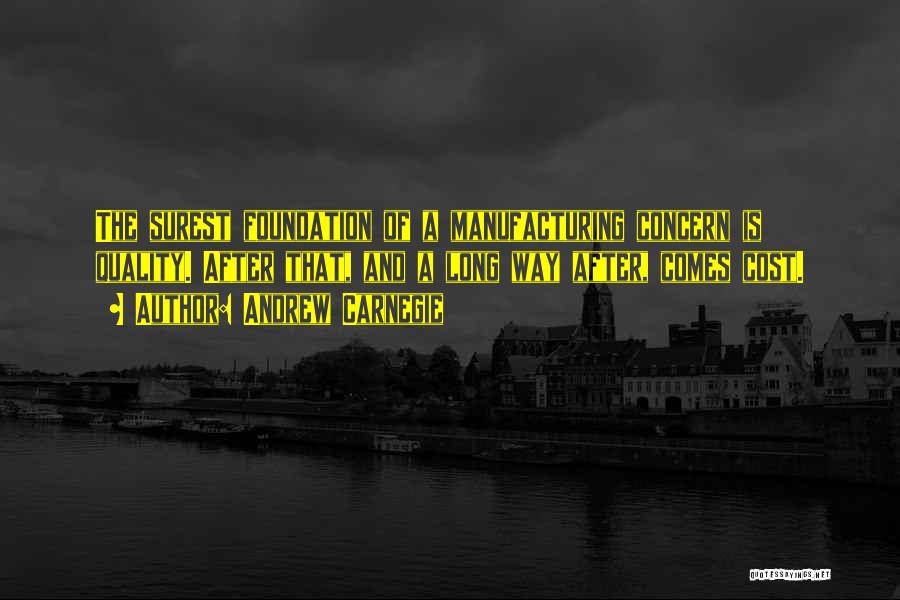 Andrew Carnegie Quotes: The Surest Foundation Of A Manufacturing Concern Is Quality. After That, And A Long Way After, Comes Cost.