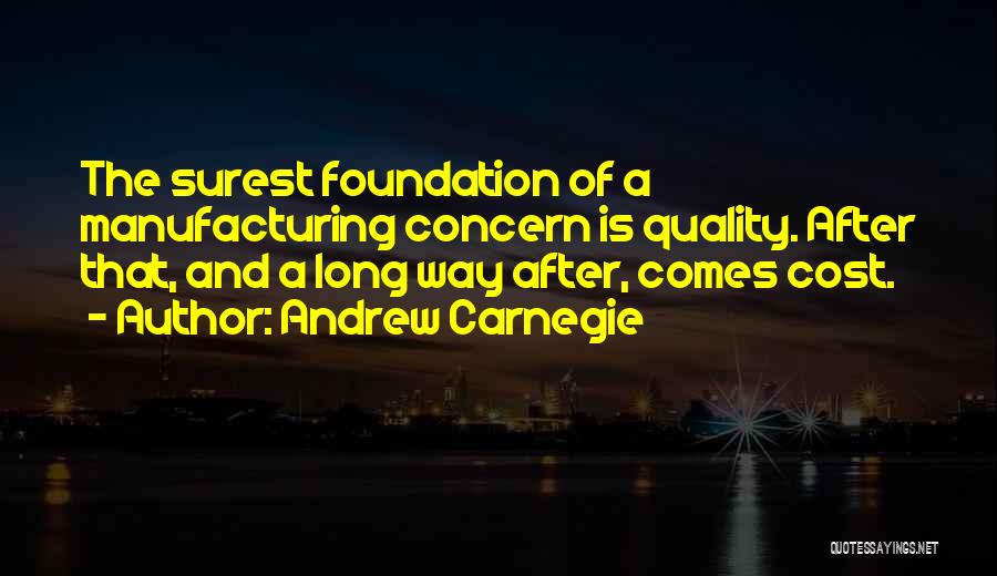 Andrew Carnegie Quotes: The Surest Foundation Of A Manufacturing Concern Is Quality. After That, And A Long Way After, Comes Cost.