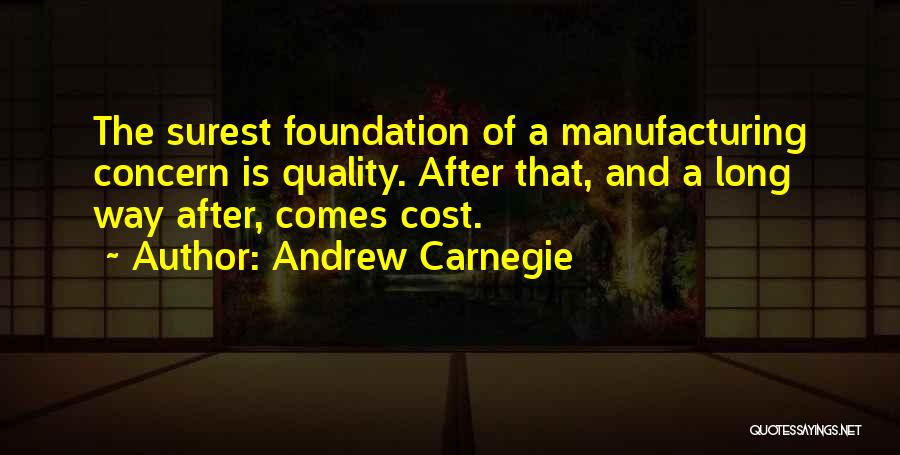 Andrew Carnegie Quotes: The Surest Foundation Of A Manufacturing Concern Is Quality. After That, And A Long Way After, Comes Cost.